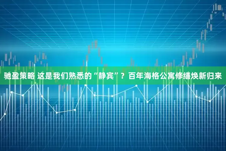 驰盈策略 这是我们熟悉的“静宾”？百年海格公寓修缮焕新归来