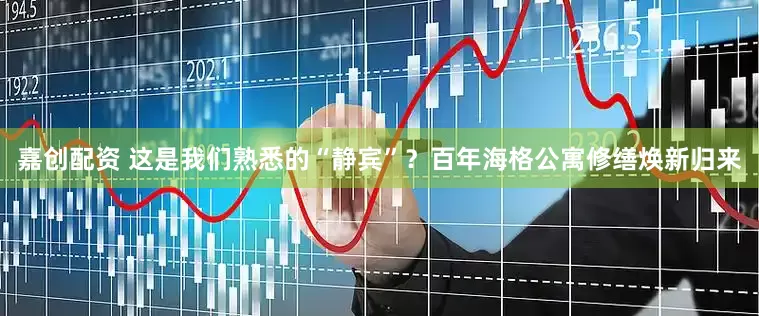 嘉创配资 这是我们熟悉的“静宾”？百年海格公寓修缮焕新归来