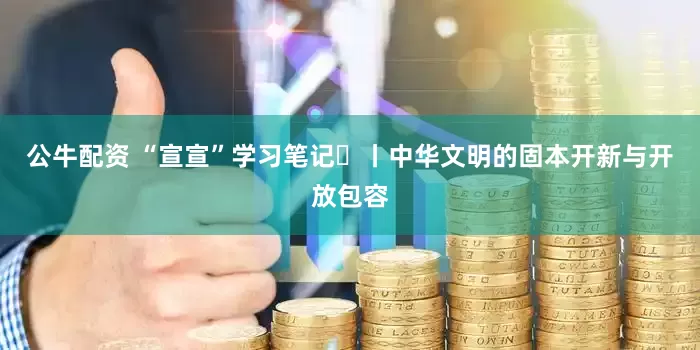 公牛配资 “宣宣”学习笔记㉟丨中华文明的固本开新与开放包容
