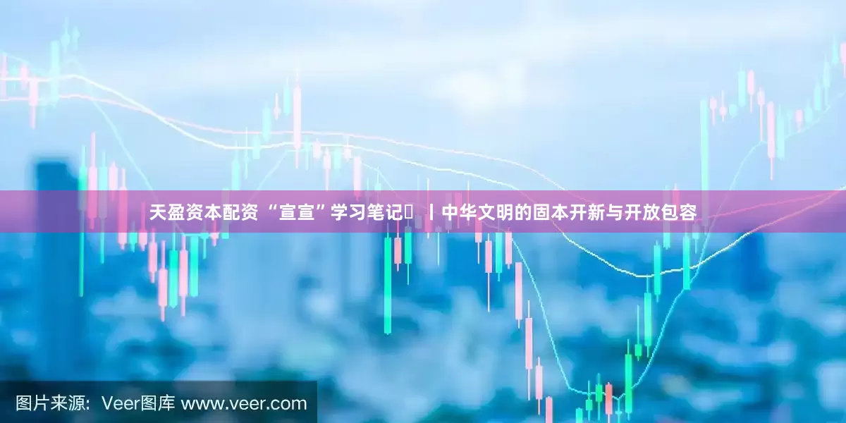 天盈资本配资 “宣宣”学习笔记㉟丨中华文明的固本开新与开放包容