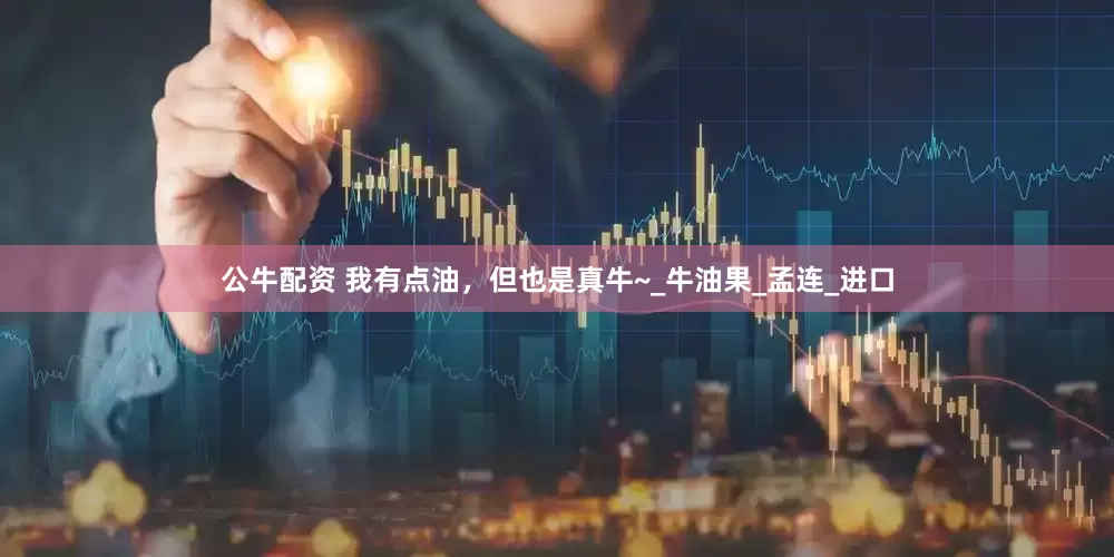 公牛配资 我有点油，但也是真牛~_牛油果_孟连_进口