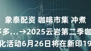 象泰配资 咖啡市集 冲煮大赛 活动多多…→2025云岩第二季咖啡文化活动6月26日将在新印1950启幕_贵阳_coffee_特色风味