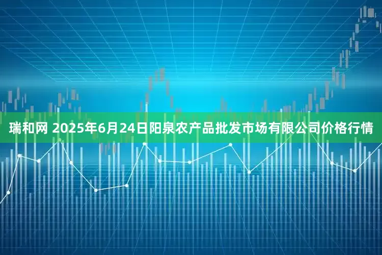 瑞和网 2025年6月24日阳泉农产品批发市场有限公司价格行情