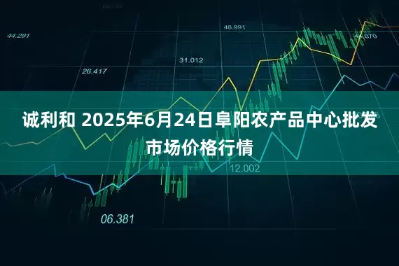 诚利和 2025年6月24日阜阳农产品中心批发市场价格行情