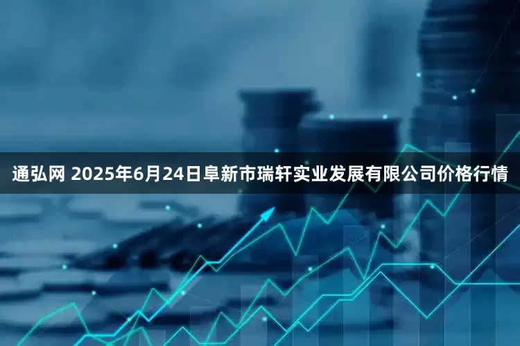 通弘网 2025年6月24日阜新市瑞轩实业发展有限公司价格行情