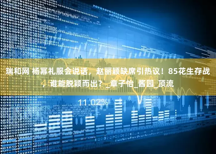瑞和网 杨幂礼服会说话，赵丽颖缺席引热议！85花生存战，谁能脱颖而出？_章子怡_酱园_顶流
