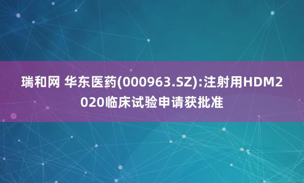瑞和网 华东医药(000963.SZ):注射用HDM2020临床试验申请获批准
