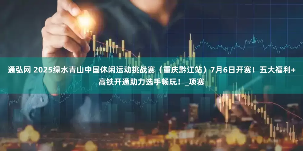 通弘网 2025绿水青山中国休闲运动挑战赛（重庆黔江站）7月6日开赛！五大福利+高铁开通助力选手畅玩！_项赛