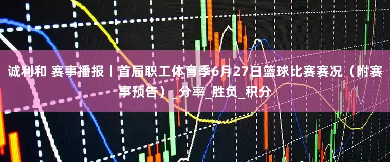 诚利和 赛事播报丨首届职工体育季6月27日篮球比赛赛况（附赛事预告）_分率_胜负_积分