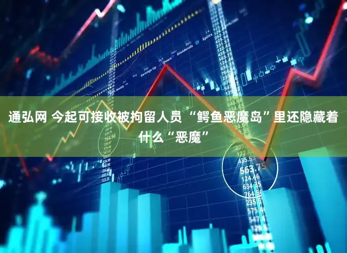 通弘网 今起可接收被拘留人员 “鳄鱼恶魔岛”里还隐藏着什么“恶魔”