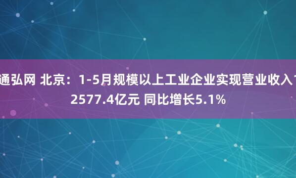 通弘网 北京：1-5月规模以上工业企业实现营业收入12577.4亿元 同比增长5.1%