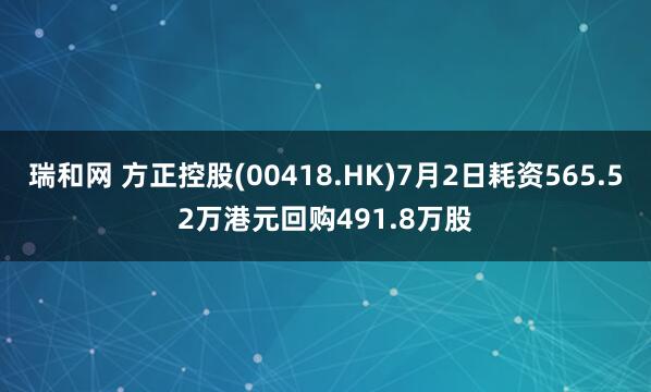 瑞和网 方正控股(00418.HK)7月2日耗资565.52万港元回购491.8万股