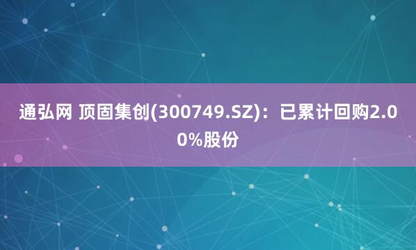 通弘网 顶固集创(300749.SZ)：已累计回购2.00%股份