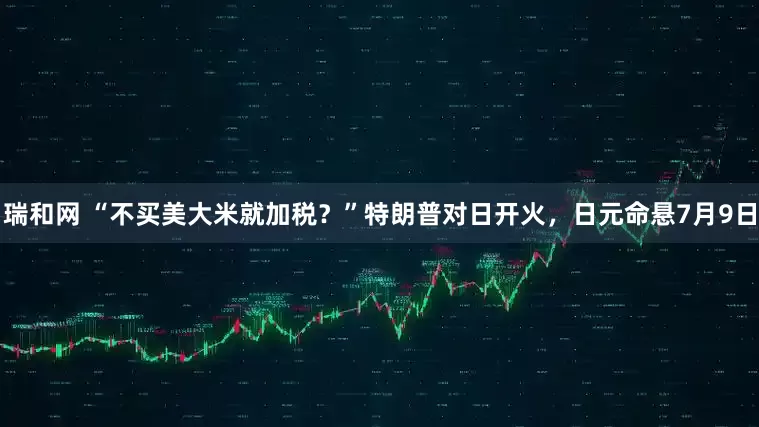 瑞和网 “不买美大米就加税？”特朗普对日开火，日元命悬7月9日