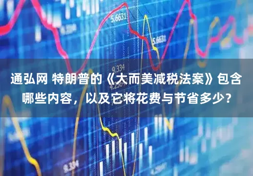 通弘网 特朗普的《大而美减税法案》包含哪些内容，以及它将花费与节省多少？