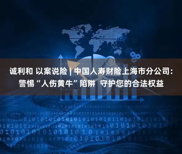 诚利和 以案说险 | 中国人寿财险上海市分公司：警惕“人伤黄牛”陷阱  守护您的合法权益