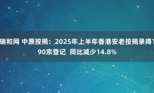 瑞和网 中原按揭：2025年上半年香港安老按揭录得190宗登记  同比减少14.8%
