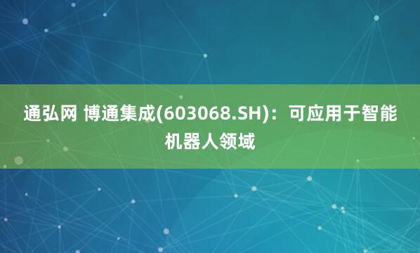 通弘网 博通集成(603068.SH)：可应用于智能机器人领域