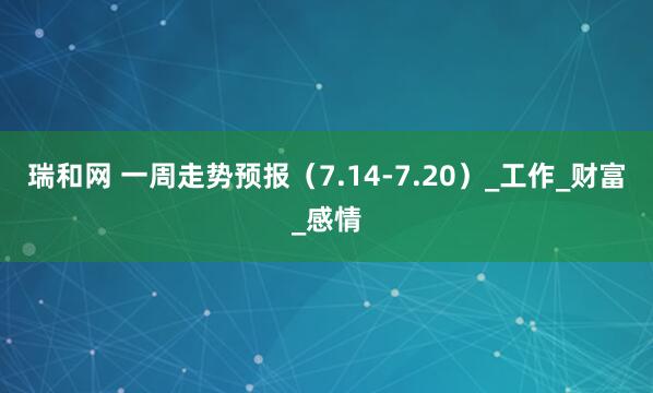 瑞和网 一周走势预报（7.14-7.20）_工作_财富_感情