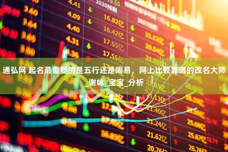 通弘网 起名最重要的是五行还是周易，网上比较靠谱的改名大师_谢咏_宝宝_分析