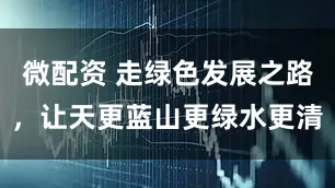 微配资 走绿色发展之路，让天更蓝山更绿水更清
