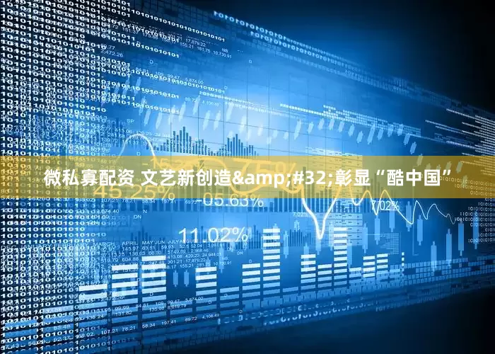 微私寡配资 文艺新创造&#32;彰显“酷中国”