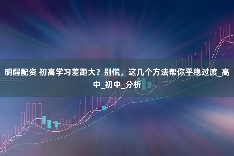 明醒配资 初高学习差距大？别慌，这几个方法帮你平稳过渡_高中_初中_分析