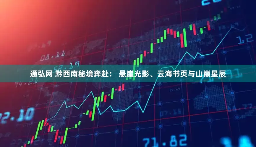 通弘网 黔西南秘境奔赴： 悬崖光影、云海书页与山巅星辰