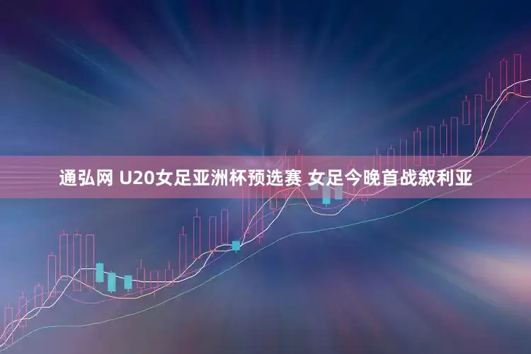 通弘网 U20女足亚洲杯预选赛 女足今晚首战叙利亚