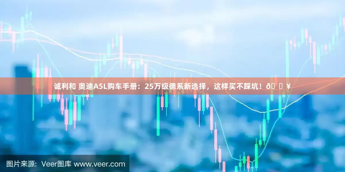 诚利和 奥迪A5L购车手册：25万级德系新选择，这样买不踩坑！🔥