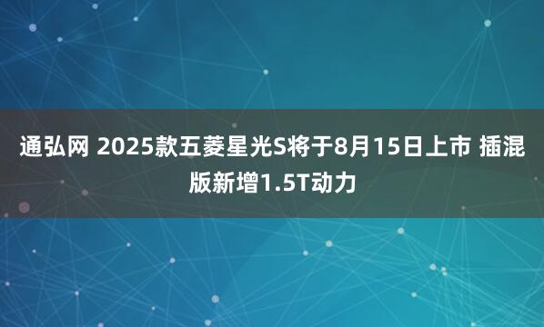 通弘网 2025款五菱星光S将于8月15日上市 插混版新增1.5T动力