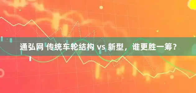 通弘网 传统车轮结构 vs 新型,谁更胜一筹?