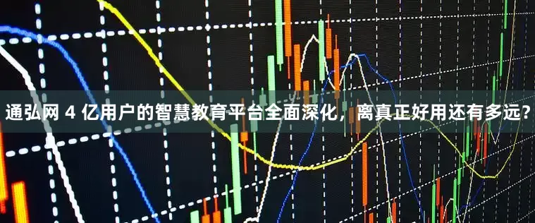 通弘网 4 亿用户的智慧教育平台全面深化,离真正好用还有多远?