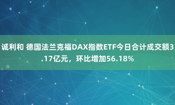 诚利和 德国法兰克福DAX指数ETF今日合计成交额3.17亿元,环比增加56.18%