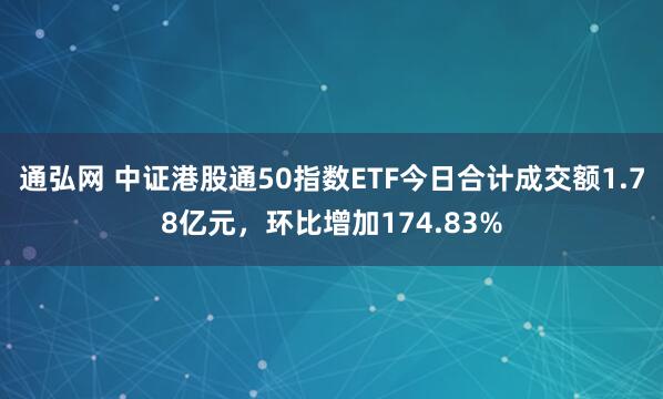 通弘网 中证港股通50指数ETF今日合计成交额1.78亿元,环比增加174.83%
