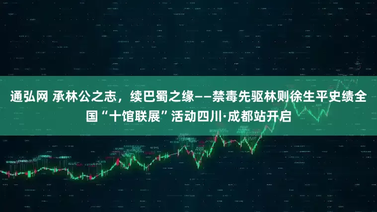 通弘网 承林公之志,续巴蜀之缘——禁毒先驱林则徐生平史绩全国“十馆联展”活动四川·成都站开启