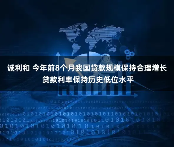 诚利和 今年前8个月我国贷款规模保持合理增长 贷款利率保持历史低位水平