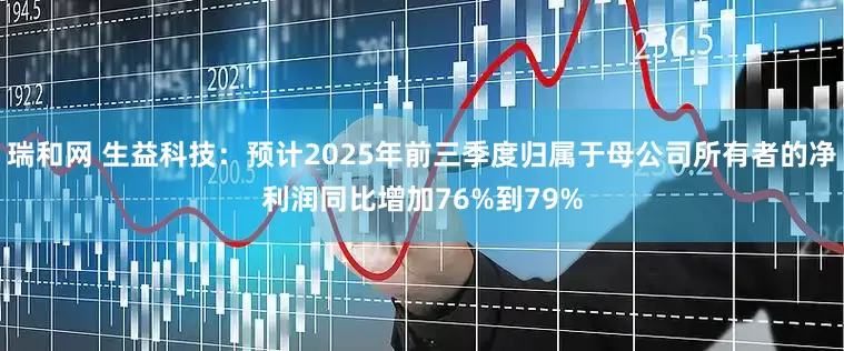 瑞和网 生益科技：预计2025年前三季度归属于母公司所有者的净利润同比增加76%到79%