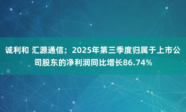 诚利和 汇源通信：2025年第三季度归属于上市公司股东的净利润同比增长86.74%
